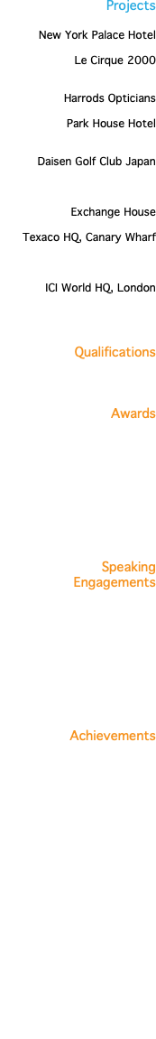 Projects New York Palace Hotel Le Cirque 2000 Harrods Opticians Park House Hotel Daisen Golf Club Japan Exchange House Texaco HQ, Canary Wharf ICI World HQ, London Qualifications Awards Speaking Engagements    Achievements